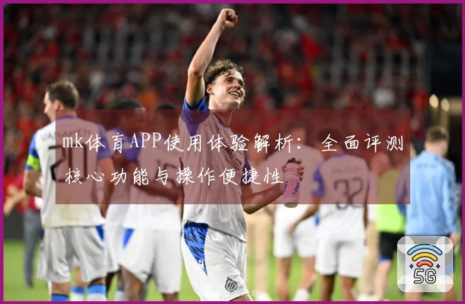 mk体育APP使用体验解析：全面评测核心功能与操作便捷性