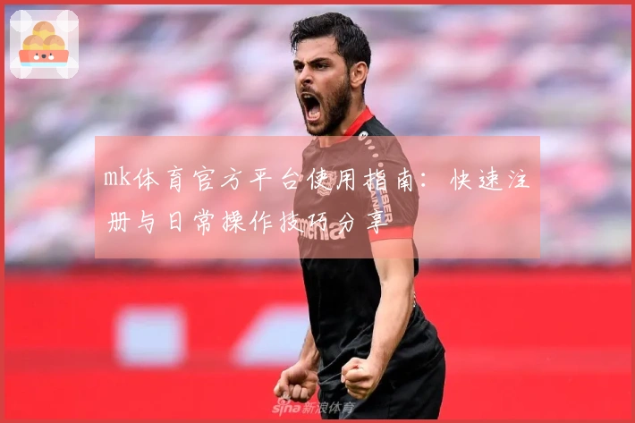 mk体育官方平台使用指南：快速注册与日常操作技巧分享