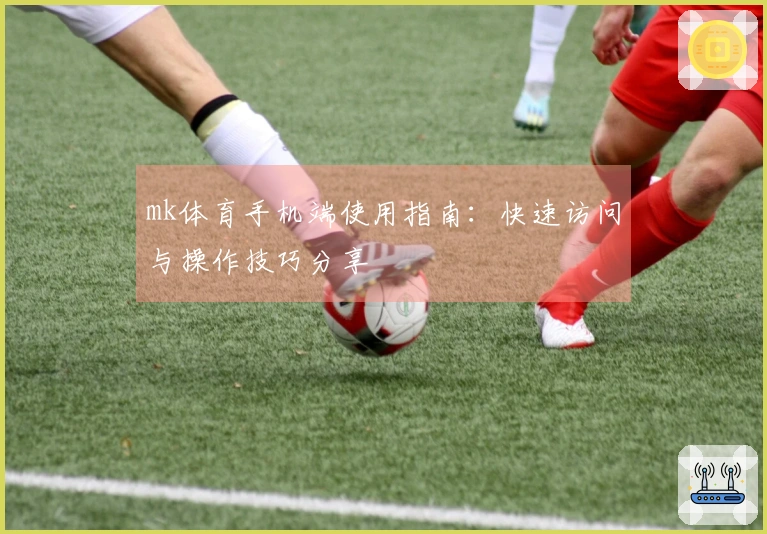 mk体育手机端使用指南:快速访问与操作技巧分享