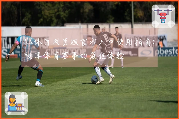 MK体育网页版官方入口使用指南：畅享体育赛事的最佳体验
