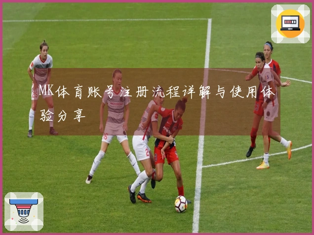 MK体育账号注册流程详解与使用体验分享