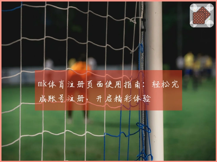 mk体育注册页面使用指南：轻松完成账号注册，开启精彩体验