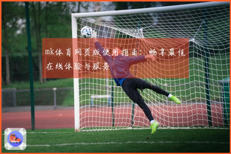 mk体育网页版使用指南：畅享最佳在线体验与服务