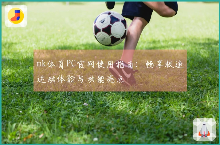 mk体育PC官网使用指南：畅享极速运动体验与功能亮点