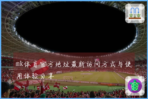 mk体育官方地址最新访问方式与使用体验分享