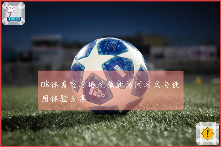 mk体育官方地址最新访问方式与使用体验分享