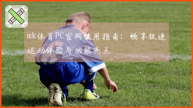 mk体育PC官网使用指南：畅享极速运动体验与功能亮点