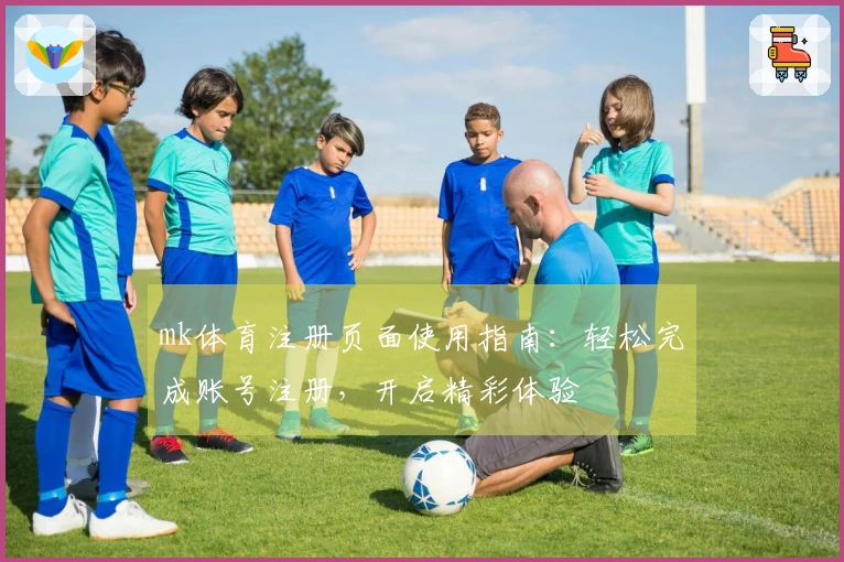 mk体育注册页面使用指南：轻松完成账号注册，开启精彩体验