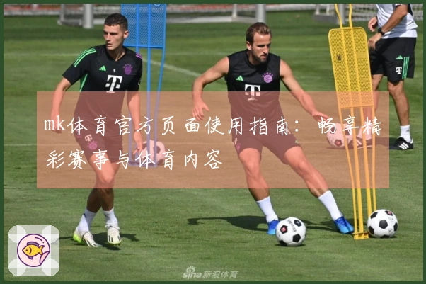 mk体育官方页面使用指南：畅享精彩赛事与体育内容