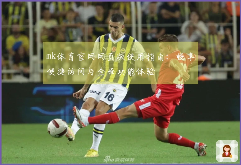 mk体育官网网页版使用指南：畅享便捷访问与全面功能体验