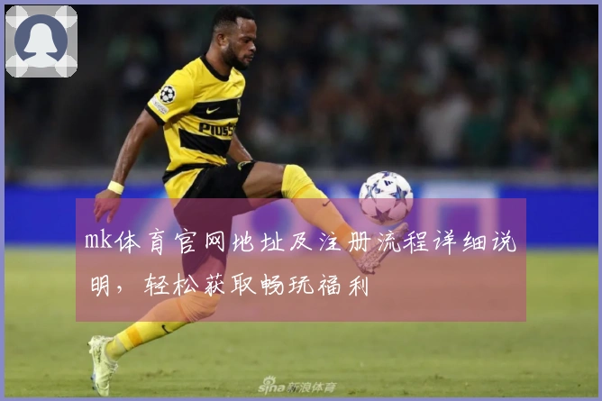 mk体育官网地址及注册流程详细说明，轻松获取畅玩福利