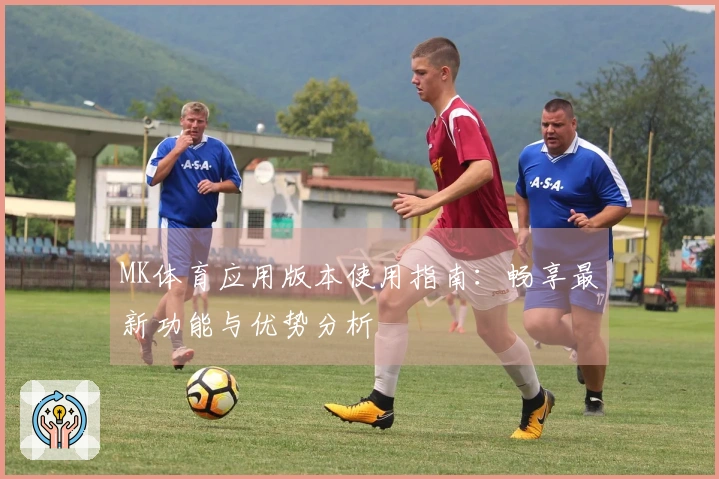 MK体育应用版本使用指南：畅享最新功能与优势分析