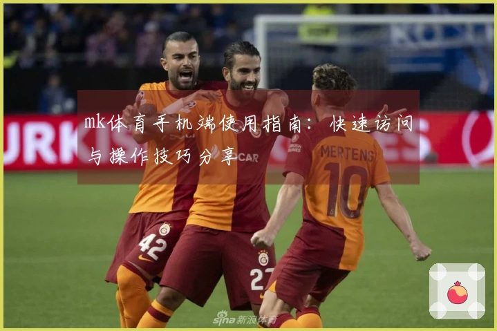 mk体育手机端使用指南：快速访问与操作技巧分享