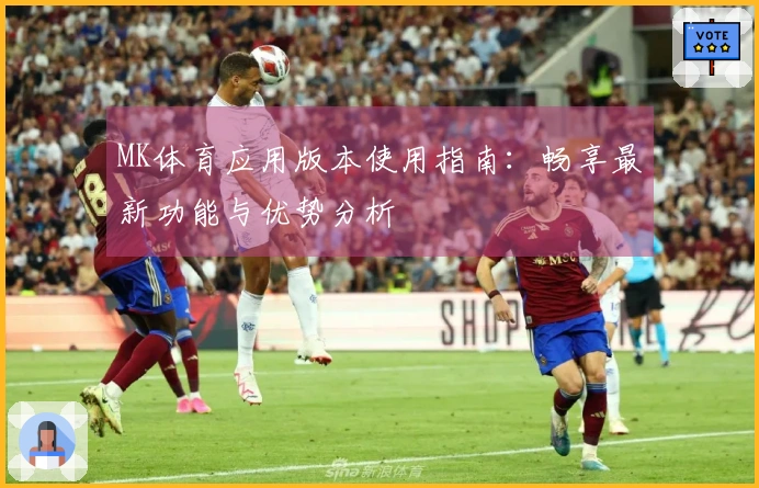 MK体育应用版本使用指南:畅享最新功能与优势分析