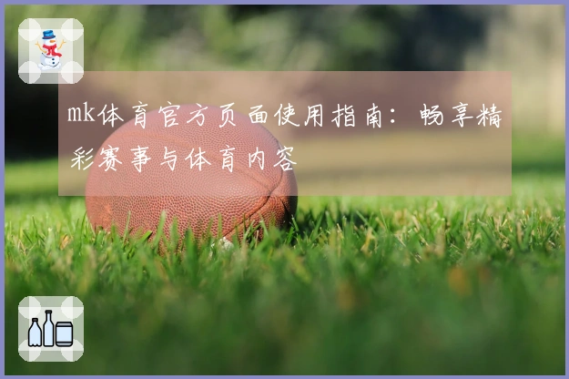 mk体育官方页面使用指南：畅享精彩赛事与体育内容