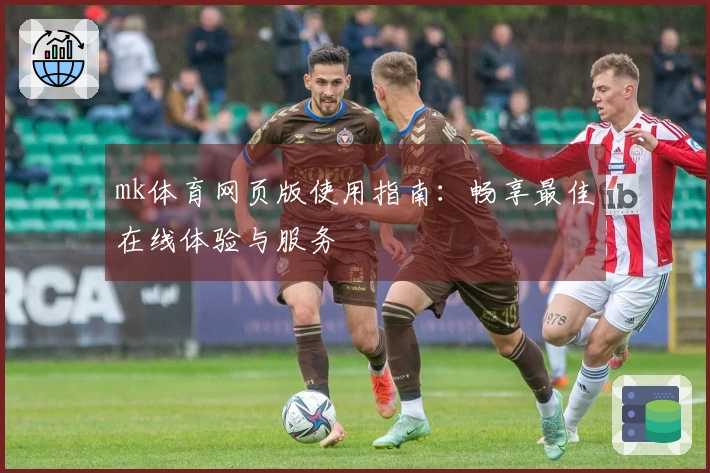 mk体育网页版使用指南：畅享最佳在线体验与服务