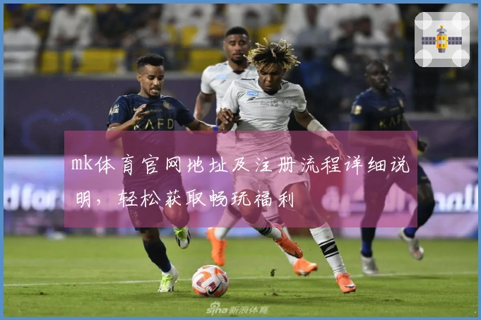 mk体育官网地址及注册流程详细说明，轻松获取畅玩福利
