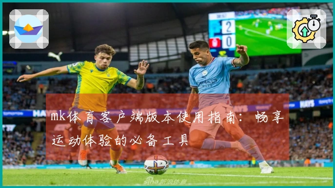mk体育客户端版本使用指南：畅享运动体验的必备工具