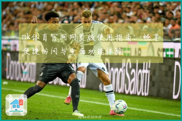 mk体育官网网页版使用指南：畅享便捷访问与全面功能体验